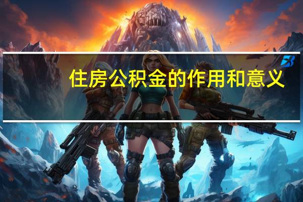 住房公积金的作用和意义（住房公积金的作用）