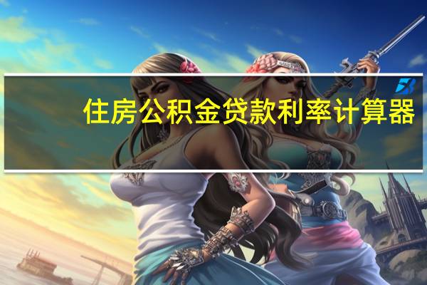 住房公积金贷款利率计算器（住房公积金贷款利率）