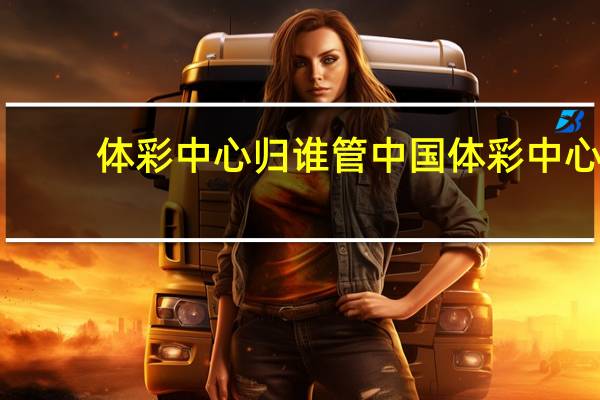 体彩中心归谁管 中国体彩中心