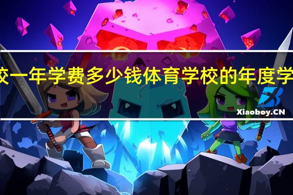 体校一年学费多少钱 体育学校的年度学费是多少?