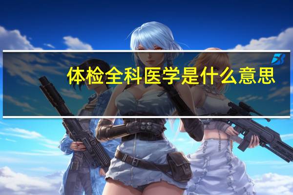 体检全科医学是什么意思