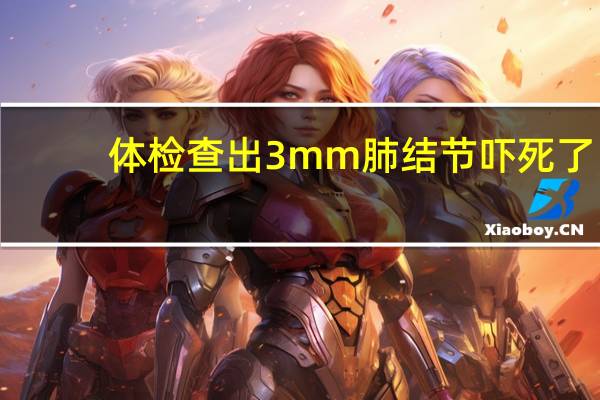体检查出3mm肺结节吓死了(肺3mm微小结节会自动消失吗)