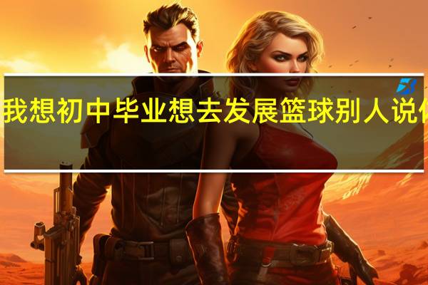 体育中学和体校是什么概念啊 我想初中毕业想去发展篮球 别人说体校就是交点钱进去受苦 没有什么用