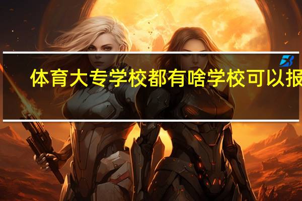 体育大专学校都有啥学校可以报名