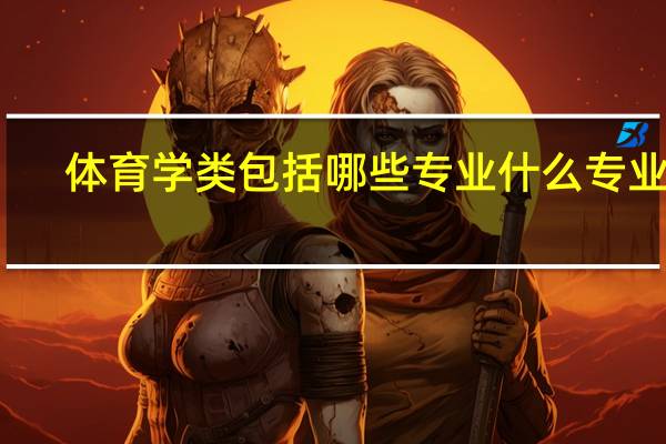 体育学类包括哪些专业 什么专业好