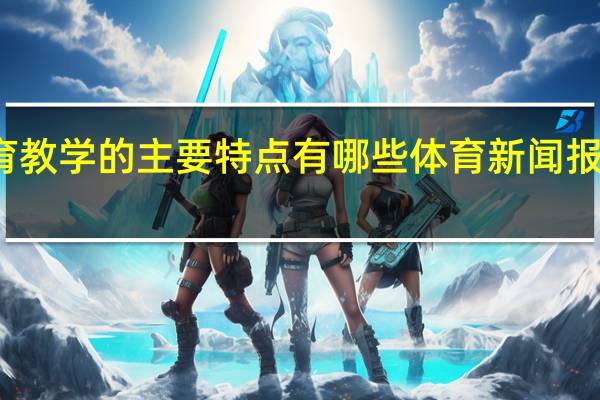 体育教学的主要特点有哪些 体育新闻报道的特点