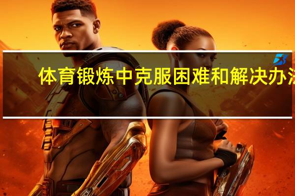 体育锻炼中克服困难和解决办法（体育锻炼中克服困难）