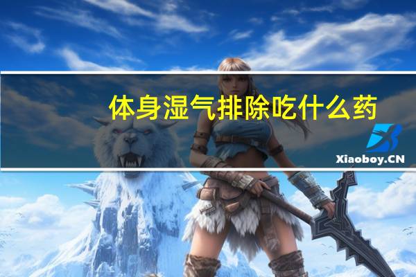 体身湿气排除吃什么药（排除体内湿气吃什么药）
