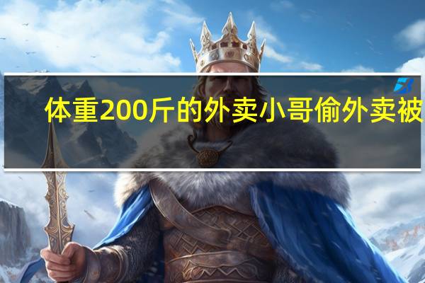 体重200斤的外卖小哥偷外卖被抓：我胖容易饿 到底什么情况呢