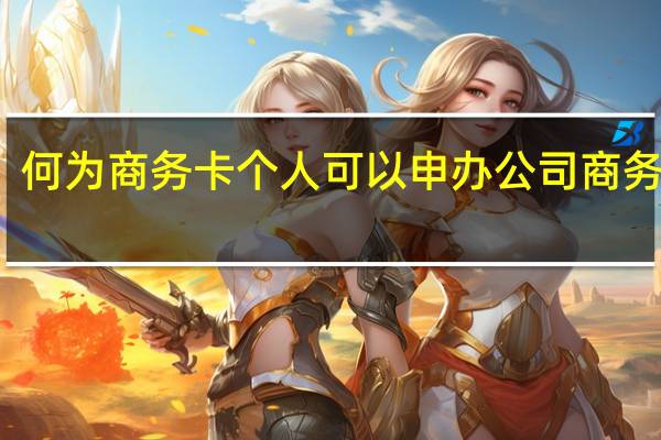 何为商务卡个人可以申办公司商务卡吗