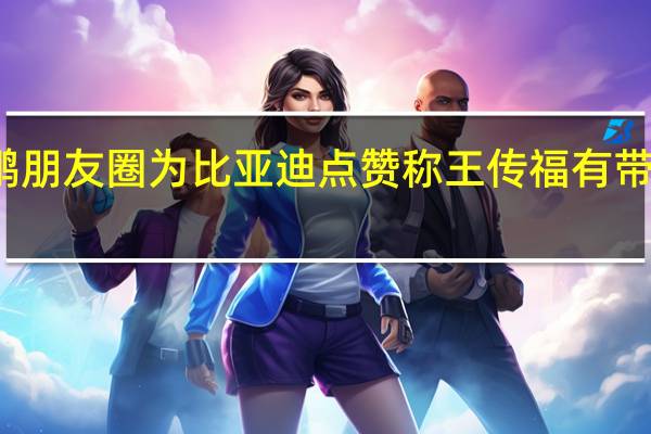 何小鹏朋友圈为比亚迪点赞 称王传福有带头大哥风范
