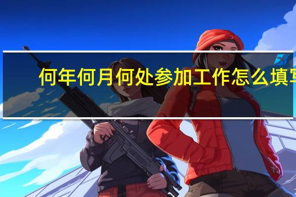 何年何月何处参加工作怎么填写