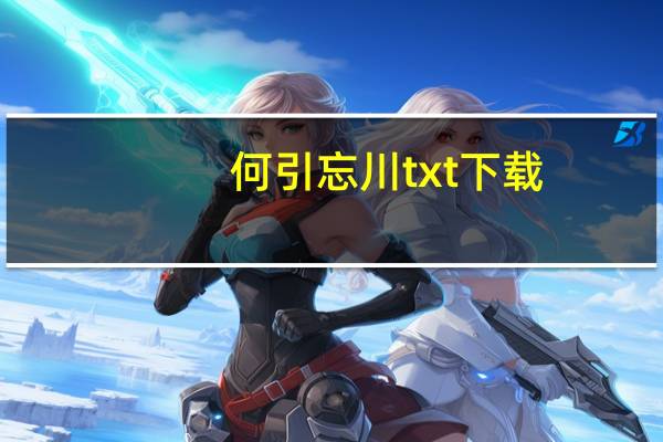 何引忘川txt下载（何引忘川txt下载）