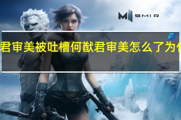 何猷君审美被吐槽 何猷君审美怎么了为什么被吐槽