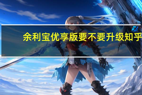 余利宝优享版要不要升级知乎（余利宝优享版要不要升级）