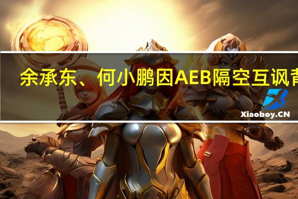 余承东、何小鹏因AEB隔空互讽背后:争夺智驾话语权、用户忠诚度