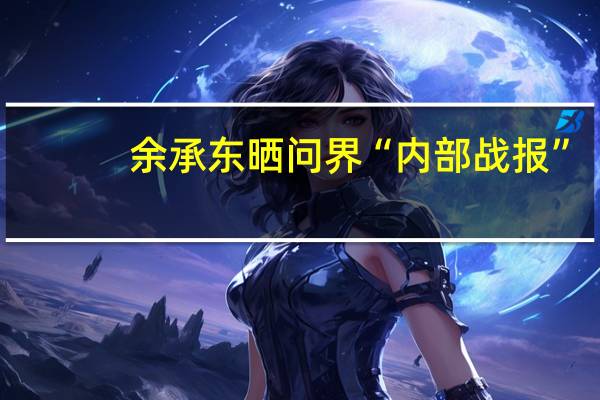 余承东晒问界“内部战报”：问界M7、M9双车卖爆 势头太猛了