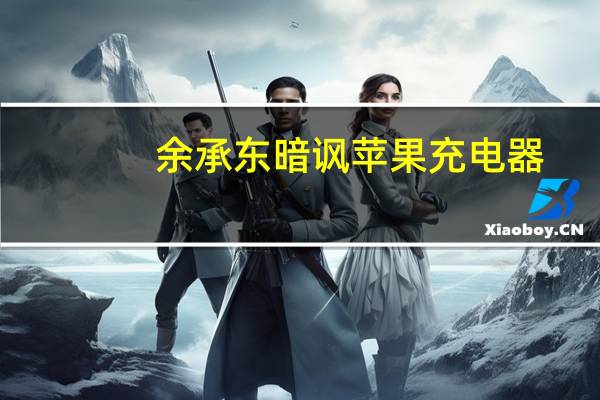余承东暗讽苹果充电器（余承东暗讽苹果）
