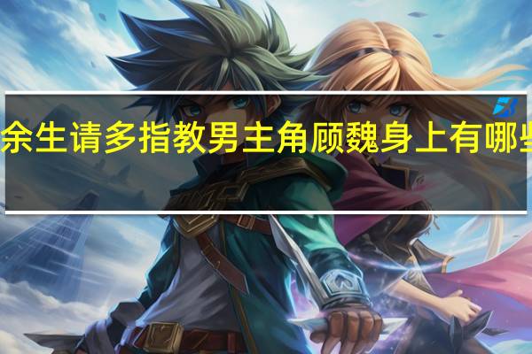 余生请多指教男主角顾魏身上有哪些特质