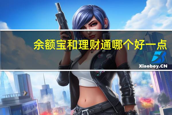 余额宝和理财通哪个好一点（余额宝和理财通哪个好）