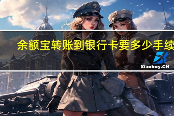 余额宝转账到银行卡要多少手续费(余额宝转账到银行卡手续费)