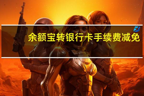 余额宝转银行卡手续费减免（余额宝转银行卡需要手续费）