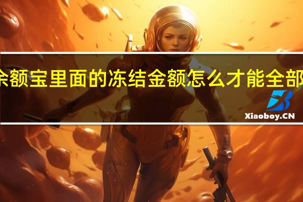 余额宝里面的冻结金额怎么才能全部转出来(余额宝冻结金额该如何转出余额宝?)
