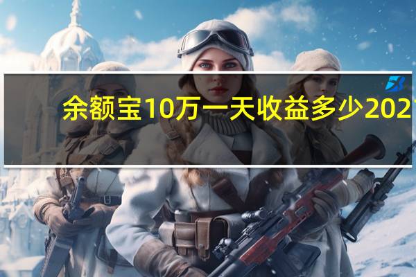 余额宝10万一天收益多少2021（余额宝10万一天收益多少钱）