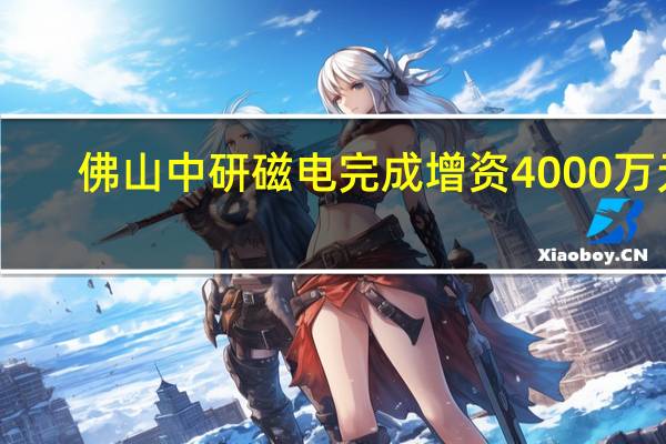 佛山中研磁电完成增资4000万元