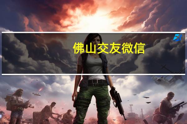 佛山交友微信（佛山交友）