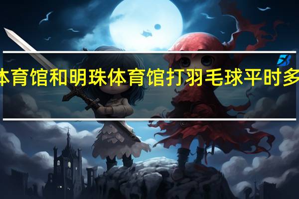 佛山体育馆和明珠体育馆打羽毛球平时多少钱一个钟