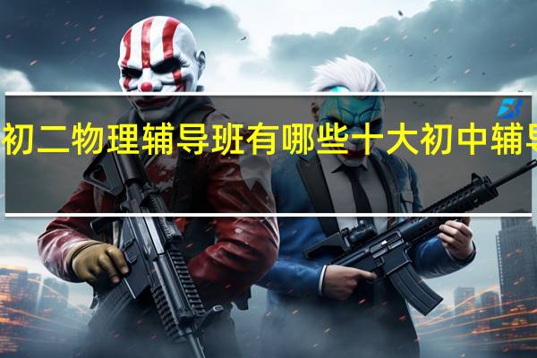 佛山初二物理辅导班有哪些 十大初中辅导机构排名