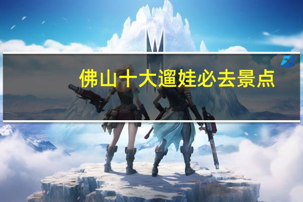佛山十大遛娃必去景点