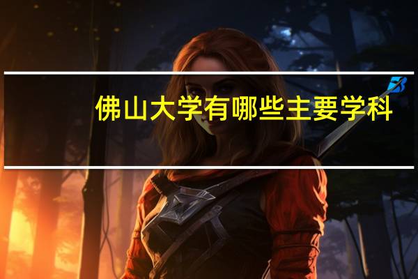 佛山大学有哪些主要学科