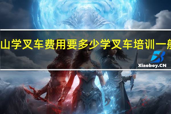 佛山学叉车费用要多少 学叉车培训一般多少钱