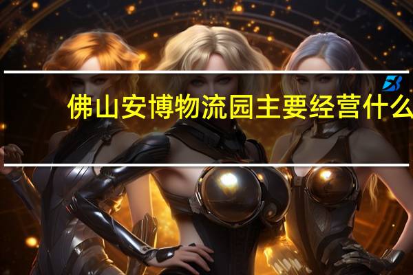 佛山安博物流园主要经营什么