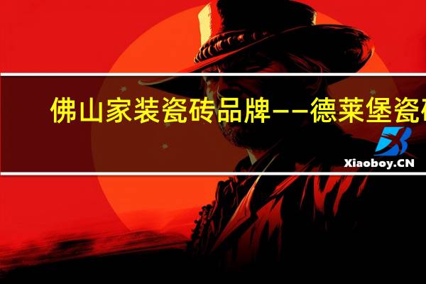 佛山家装瓷砖品牌——德莱堡瓷砖