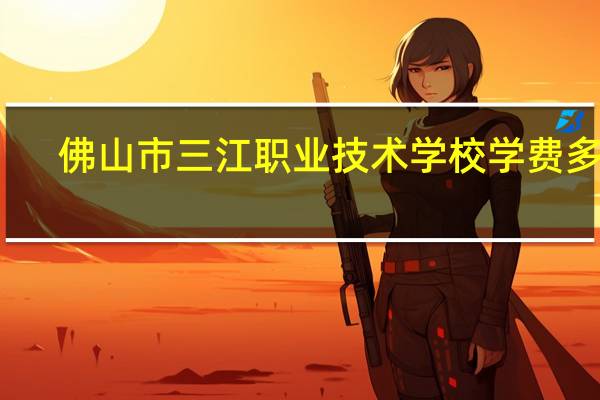佛山市三江职业技术学校学费多少