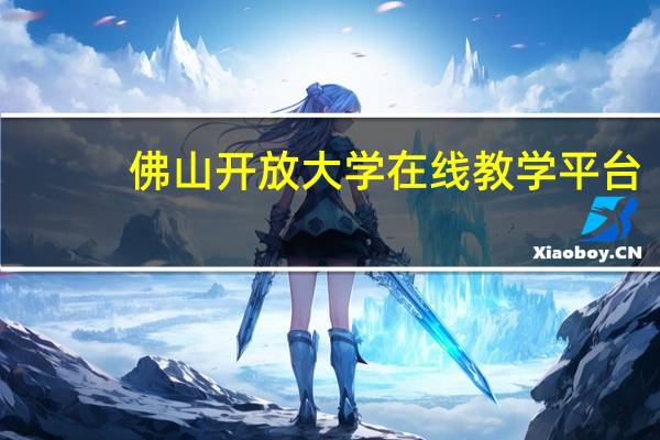 佛山开放大学在线教学平台（佛山开放大学简介）