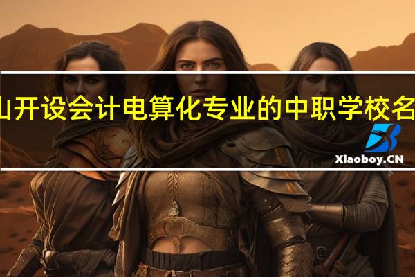 佛山开设会计电算化专业的中职学校名单有哪些
