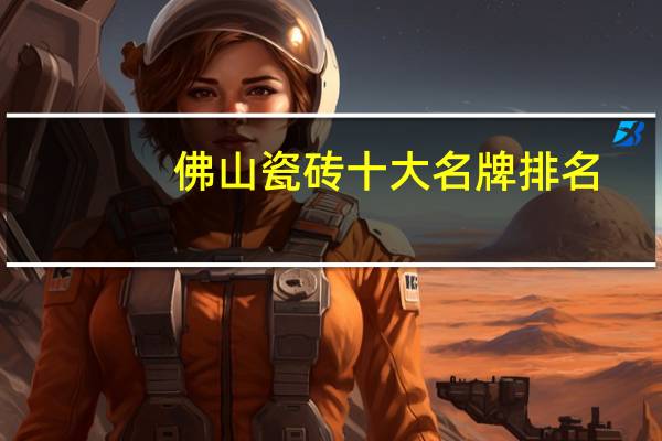 佛山瓷砖十大名牌排名，广东佛山瓷砖十大名牌有哪些_佛山瓷砖十大名牌排行榜推荐