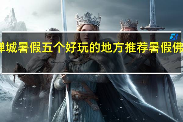 佛山禅城暑假五个好玩的地方推荐暑假佛山哪里好玩