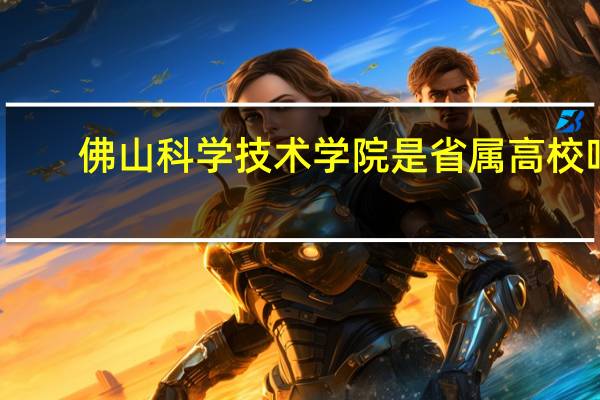 佛山科学技术学院是省属高校吗