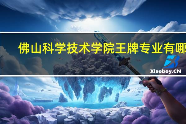 佛山科学技术学院王牌专业有哪些