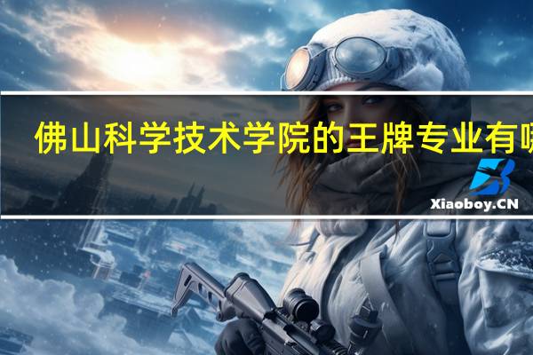 佛山科学技术学院的王牌专业有哪些