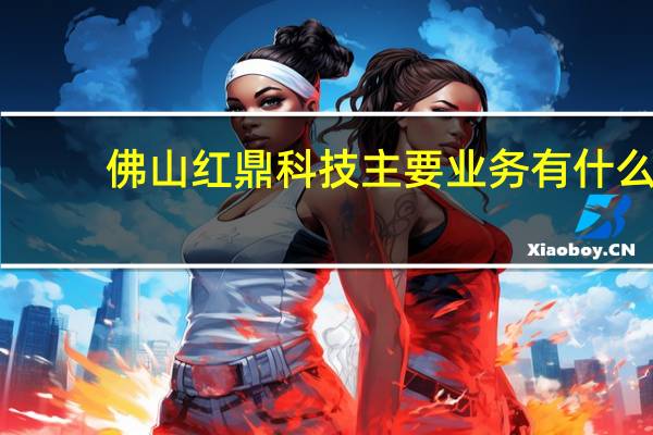 佛山红鼎科技主要业务有什么