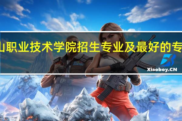 佛山职业技术学院招生专业及最好的专业有哪些