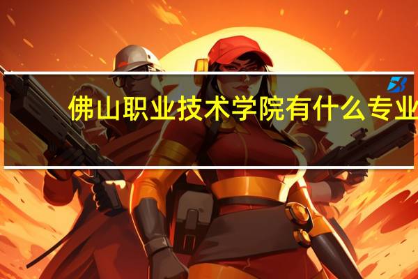 佛山职业技术学院有什么专业