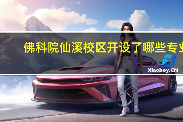 佛科院仙溪校区开设了哪些专业