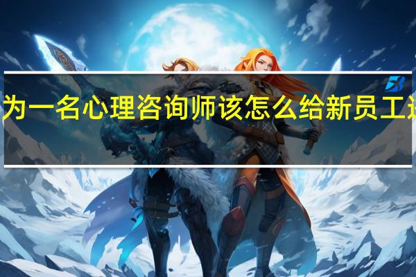 作为一名心理咨询师 该怎么给新员工进行培训
